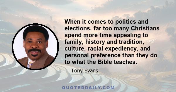 When it comes to politics and elections, far too many Christians spend more time appealing to family, history and tradition, culture, racial expediency, and personal preference than they do to what the Bible teaches.