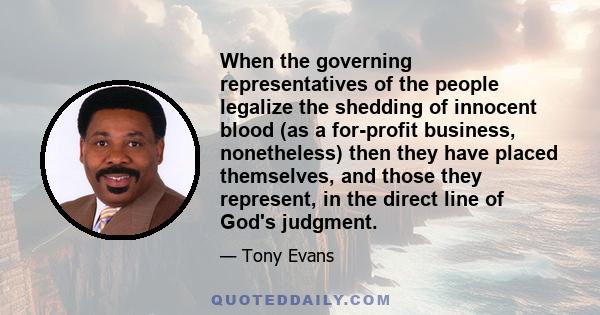 When the governing representatives of the people legalize the shedding of innocent blood (as a for-profit business, nonetheless) then they have placed themselves, and those they represent, in the direct line of God's