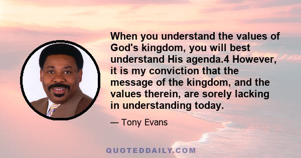 When you understand the values of God's kingdom, you will best understand His agenda.4 However, it is my conviction that the message of the kingdom, and the values therein, are sorely lacking in understanding today.