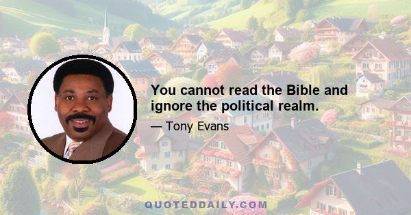 You cannot read the Bible and ignore the political realm.