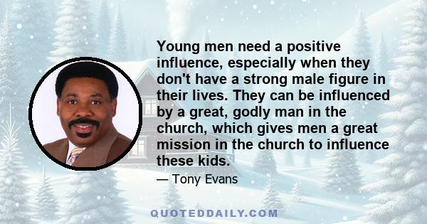 Young men need a positive influence, especially when they don't have a strong male figure in their lives. They can be influenced by a great, godly man in the church, which gives men a great mission in the church to