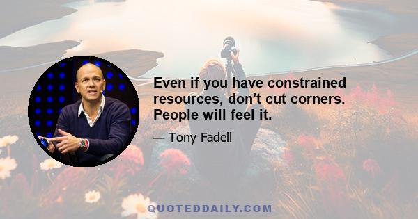 Even if you have constrained resources, don't cut corners. People will feel it.