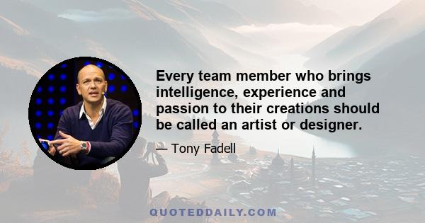 Every team member who brings intelligence, experience and passion to their creations should be called an artist or designer.