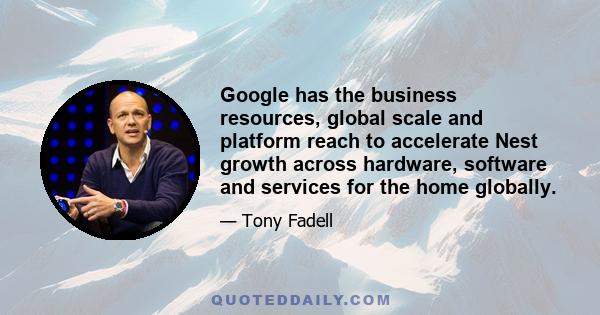 Google has the business resources, global scale and platform reach to accelerate Nest growth across hardware, software and services for the home globally.