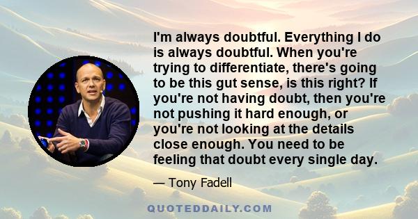 I'm always doubtful. Everything I do is always doubtful. When you're trying to differentiate, there's going to be this gut sense, is this right? If you're not having doubt, then you're not pushing it hard enough, or