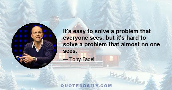 It's easy to solve a problem that everyone sees, but it's hard to solve a problem that almost no one sees.