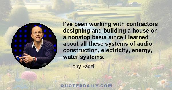 I've been working with contractors designing and building a house on a nonstop basis since I learned about all these systems of audio, construction, electricity, energy, water systems.