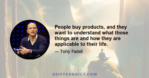 People buy products, and they want to understand what those things are and how they are applicable to their life.