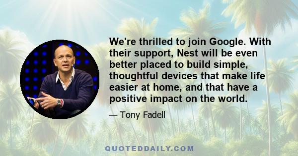 We're thrilled to join Google. With their support, Nest will be even better placed to build simple, thoughtful devices that make life easier at home, and that have a positive impact on the world.