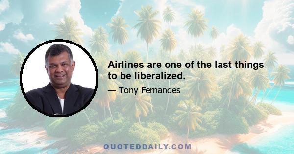 Airlines are one of the last things to be liberalized.