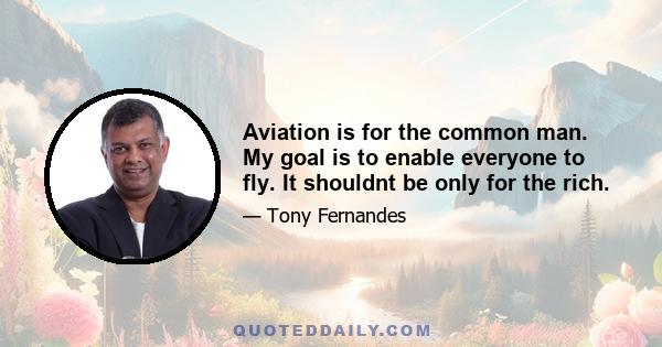 Aviation is for the common man. My goal is to enable everyone to fly. It shouldnt be only for the rich.