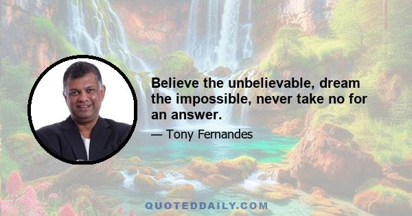 Believe the unbelievable, dream the impossible, never take no for an answer.