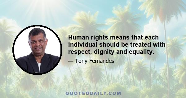 Human rights means that each individual should be treated with respect, dignity and equality.