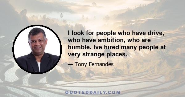 I look for people who have drive, who have ambition, who are humble. Ive hired many people at very strange places.