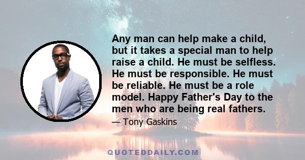 Any man can help make a child, but it takes a special man to help raise a child. He must be selfless. He must be responsible. He must be reliable. He must be a role model. Happy Father's Day to the men who are being