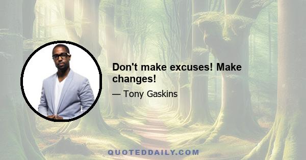 Don't make excuses! Make changes!