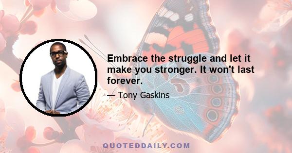 Embrace the struggle and let it make you stronger. It won't last forever.