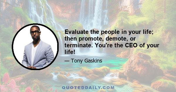 Evaluate the people in your life; then promote, demote, or terminate. You're the CEO of your life!