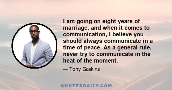 I am going on eight years of marriage, and when it comes to communication, I believe you should always communicate in a time of peace. As a general rule, never try to communicate in the heat of the moment.