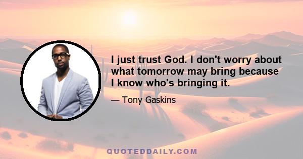 I just trust God. I don't worry about what tomorrow may bring because I know who's bringing it.