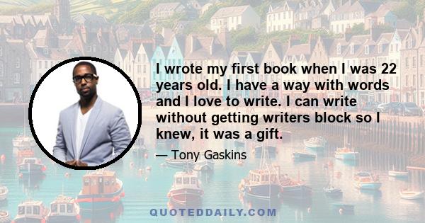 I wrote my first book when I was 22 years old. I have a way with words and I love to write. I can write without getting writers block so I knew, it was a gift.