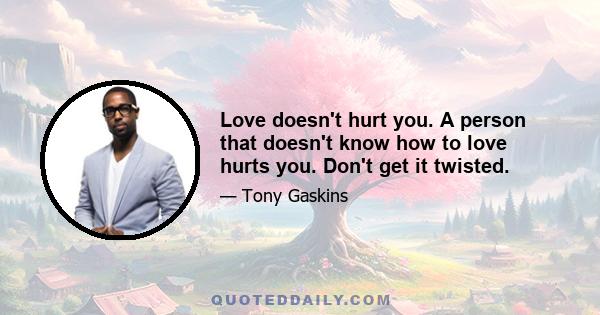 Love doesn't hurt you. A person that doesn't know how to love hurts you. Don't get it twisted.