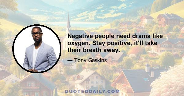 Negative people need drama like oxygen. Stay positive, it'll take their breath away.