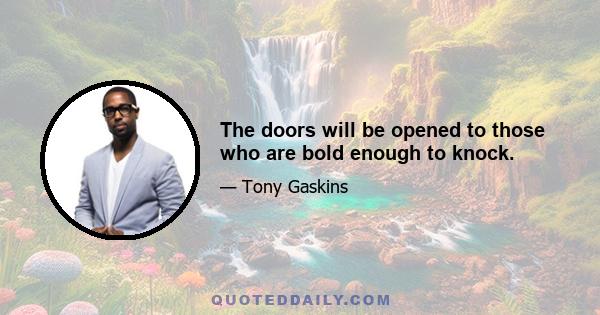 The doors will be opened to those who are bold enough to knock.