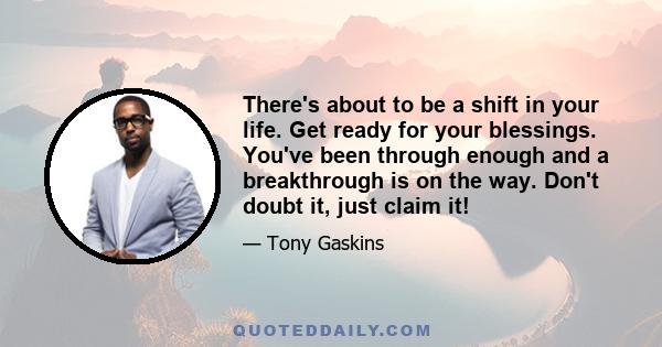 There's about to be a shift in your life. Get ready for your blessings. You've been through enough and a breakthrough is on the way. Don't doubt it, just claim it!