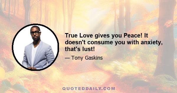 True Love gives you Peace! It doesn't consume you with anxiety, that's lust!