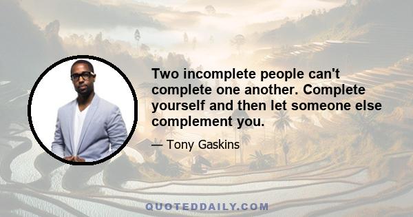 Two incomplete people can't complete one another. Complete yourself and then let someone else complement you.