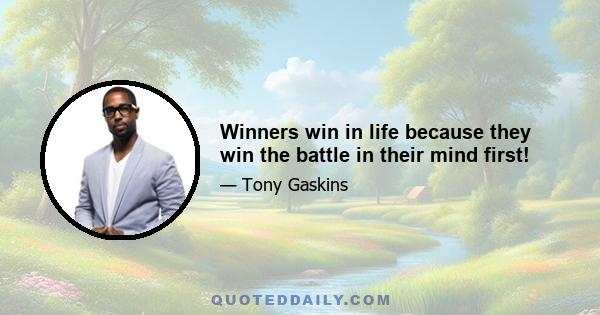 Winners win in life because they win the battle in their mind first!