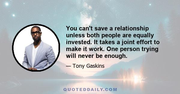 You can't save a relationship unless both people are equally invested. It takes a joint effort to make it work. One person trying will never be enough.