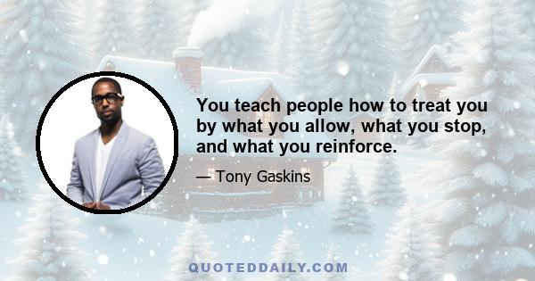 You teach people how to treat you by what you allow, what you stop, and what you reinforce.