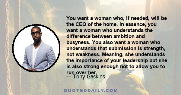 You want a woman who, if needed, will be the CEO of the home. In essence, you want a woman who understands the difference between ambition and busyness. You also want a woman who understands that submission is strength, 