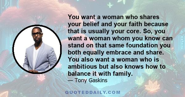 You want a woman who shares your belief and your faith because that is usually your core. So, you want a woman whom you know can stand on that same foundation you both equally embrace and share. You also want a woman