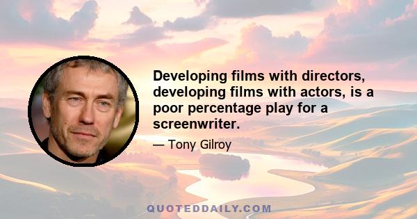 Developing films with directors, developing films with actors, is a poor percentage play for a screenwriter.