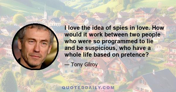 I love the idea of spies in love. How would it work between two people who were so programmed to lie and be suspicious, who have a whole life based on pretence?