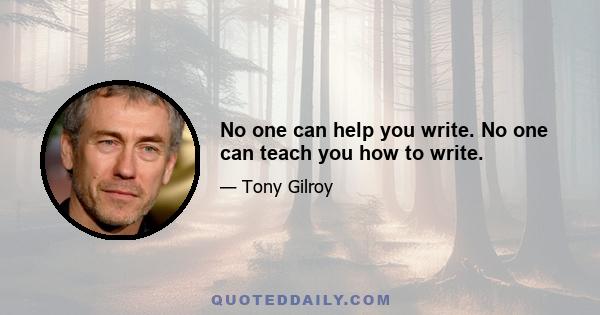 No one can help you write. No one can teach you how to write.