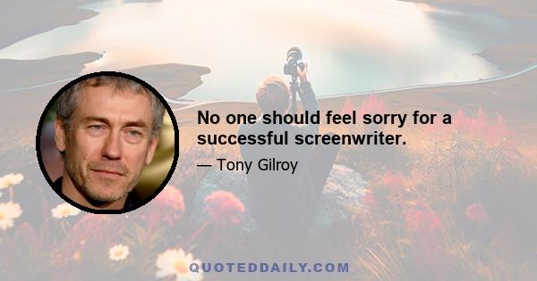 No one should feel sorry for a successful screenwriter.