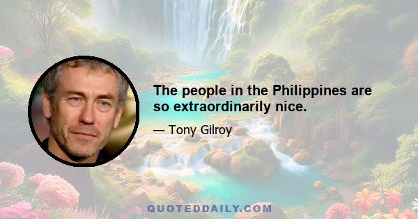 The people in the Philippines are so extraordinarily nice.