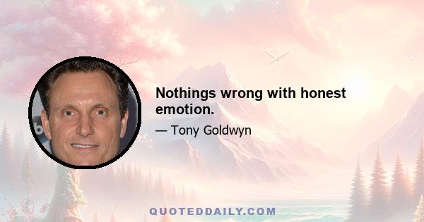 Nothings wrong with honest emotion.