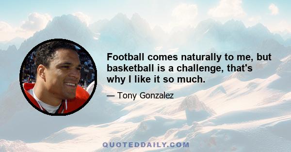 Football comes naturally to me, but basketball is a challenge, that's why I like it so much.