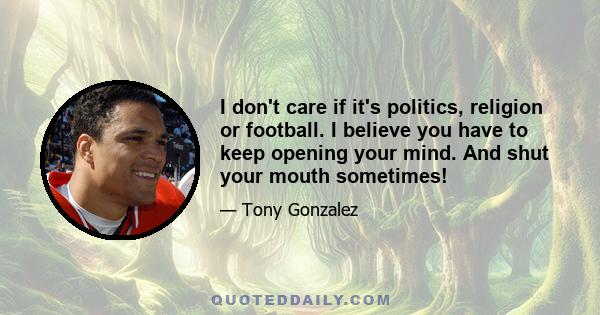 I don't care if it's politics, religion or football. I believe you have to keep opening your mind. And shut your mouth sometimes!