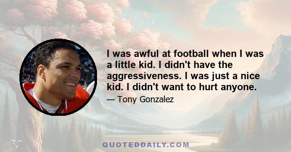 I was awful at football when I was a little kid. I didn't have the aggressiveness. I was just a nice kid. I didn't want to hurt anyone.