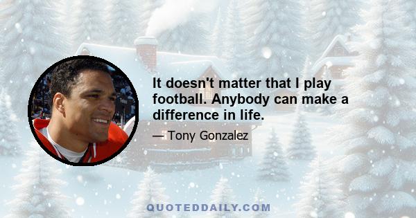 It doesn't matter that I play football. Anybody can make a difference in life.