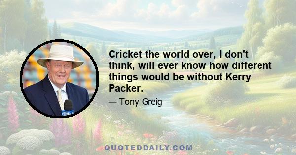 Cricket the world over, I don't think, will ever know how different things would be without Kerry Packer.