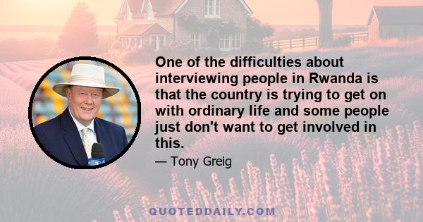 One of the difficulties about interviewing people in Rwanda is that the country is trying to get on with ordinary life and some people just don't want to get involved in this.