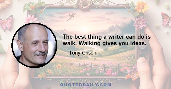 The best thing a writer can do is walk. Walking gives you ideas.