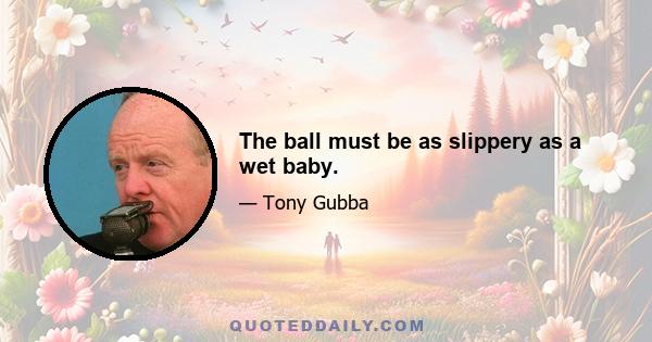 The ball must be as slippery as a wet baby.